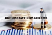 美国区块链最新通报 区块链最新消息快讯