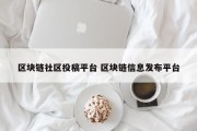 区块链社区投稿平台 区块链信息发布平台