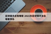 区块链大会有哪些 2021年区块链大会在哪里举办