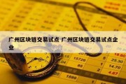 广州区块链交易试点 广州区块链交易试点企业