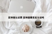 区块链认证费 区块链要实名认证吗